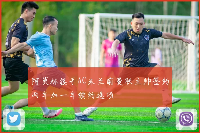 阿莫林接手AC米兰前曼联主帅签约两年加一年续约选项