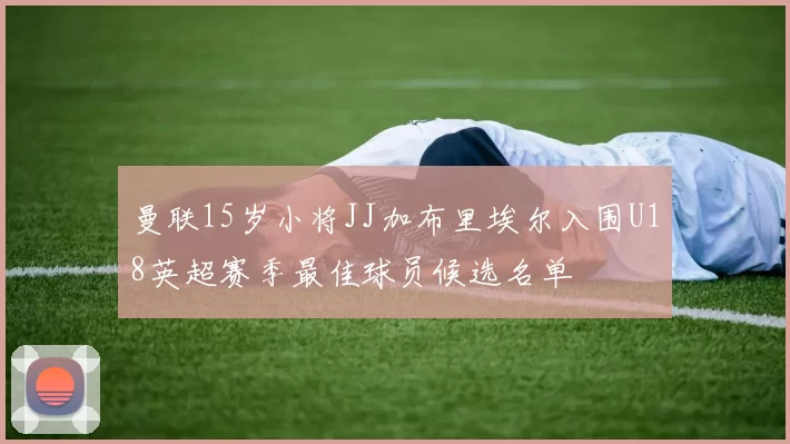 曼联15岁小将JJ加布里埃尔入围U18英超赛季最佳球员候选名单