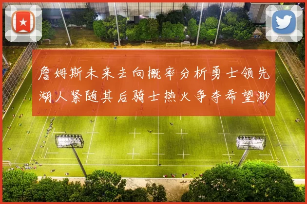 詹姆斯未来去向概率分析勇士领先湖人紧随其后骑士热火争夺希望渺茫