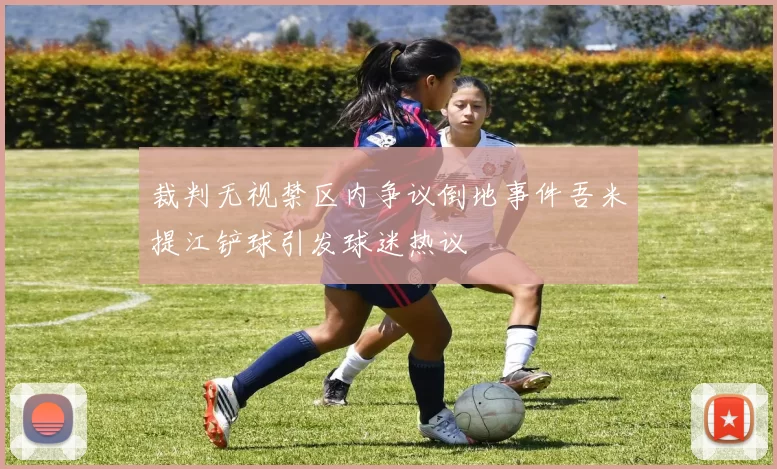 裁判无视禁区内争议倒地事件吾米提江铲球引发球迷热议