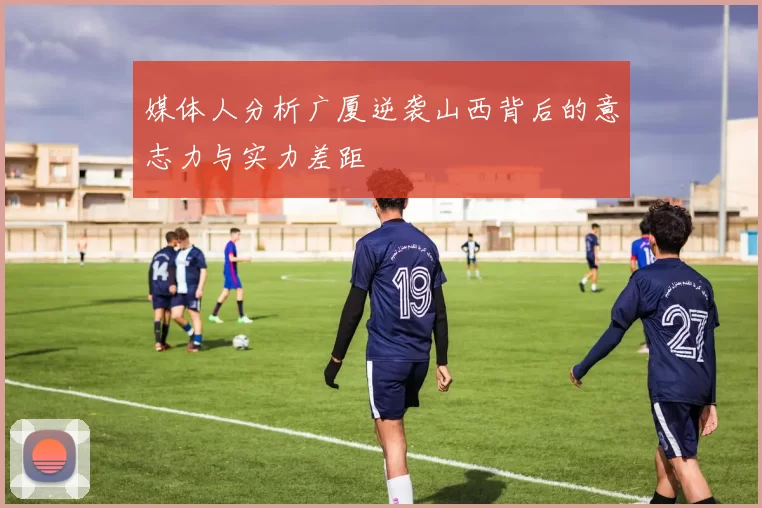 媒体人分析广厦逆袭山西背后的意志力与实力差距
