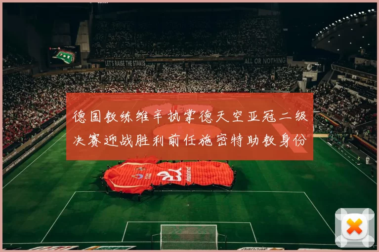 德国教练维辛执掌德天空亚冠二级决赛迎战胜利前任施密特助教身份引关注