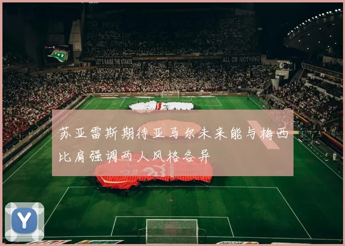 苏亚雷斯期待亚马尔未来能与梅西比肩强调两人风格各异