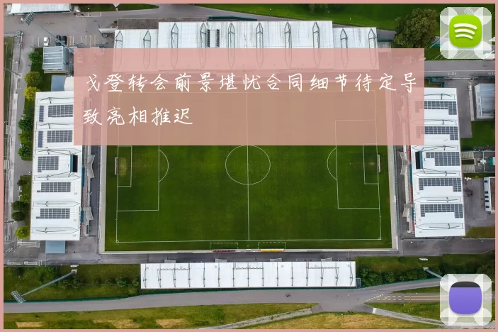 戈登转会前景堪忧合同细节待定导致亮相推迟