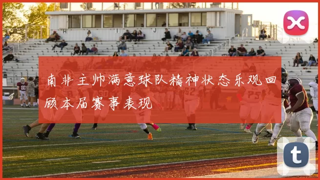 南非主帅满意球队精神状态乐观回顾本届赛事表现