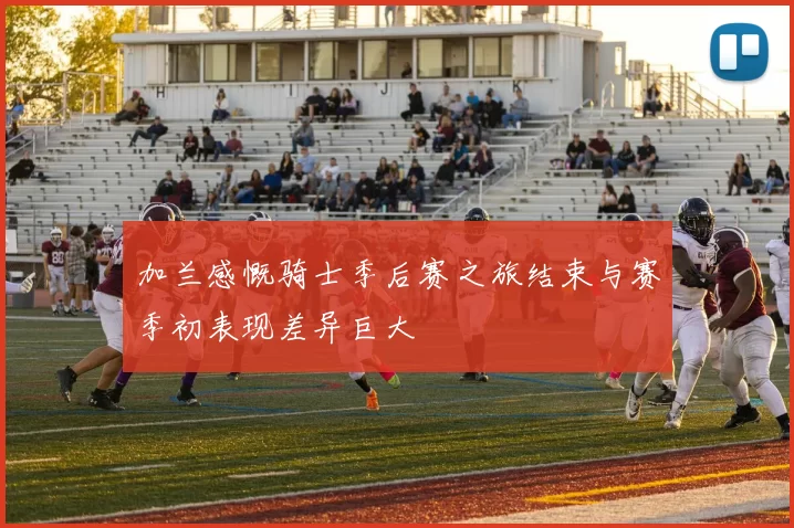 加兰感慨骑士季后赛之旅结束与赛季初表现差异巨大