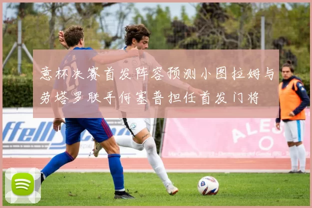意杯决赛首发阵容预测小图拉姆与劳塔罗联手何塞普担任首发门将