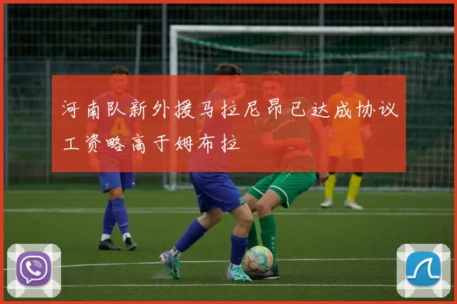 河南队新外援马拉尼昂已达成协议工资略高于姆布拉