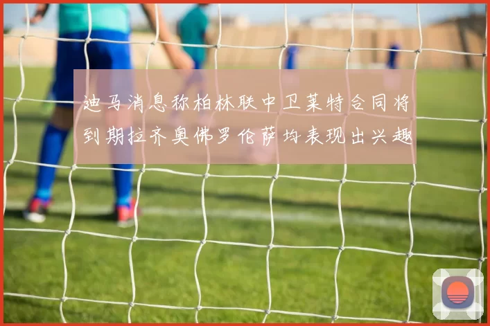 迪马消息称柏林联中卫莱特合同将到期拉齐奥佛罗伦萨均表现出兴趣